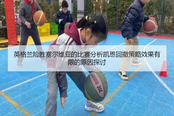 英格兰险胜塞尔维亚的比赛分析凯恩回撤策略效果有限的原因探讨